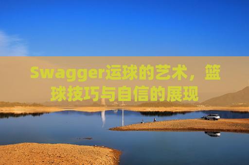 Swagger运球的艺术，篮球技巧与自信的展现